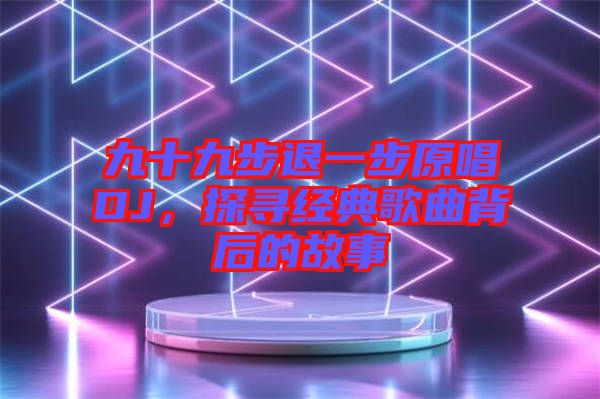 九十九步退一步原唱DJ，探尋經(jīng)典歌曲背后的故事