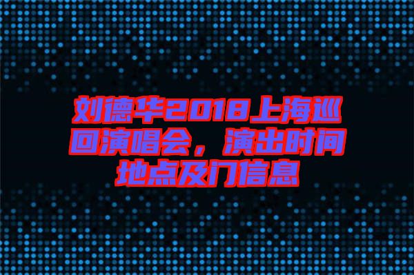 劉德華2018上海巡回演唱會(huì)，演出時(shí)間地點(diǎn)及門(mén)信息