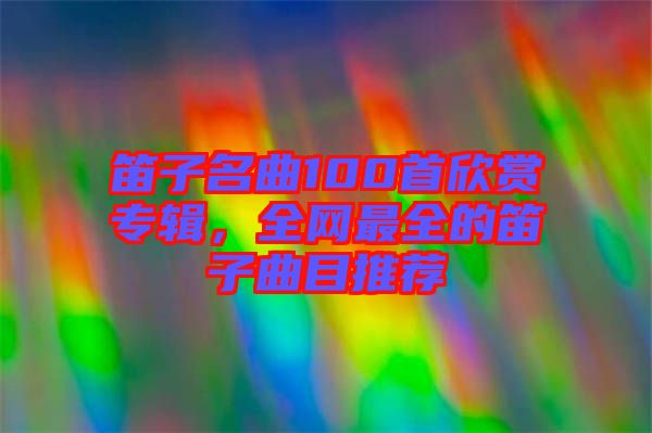 笛子名曲100首欣賞專輯，全網(wǎng)最全的笛子曲目推薦