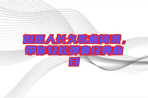 但愿人長(zhǎng)久歌曲簡(jiǎn)譜，帶你輕松彈奏經(jīng)典曲目