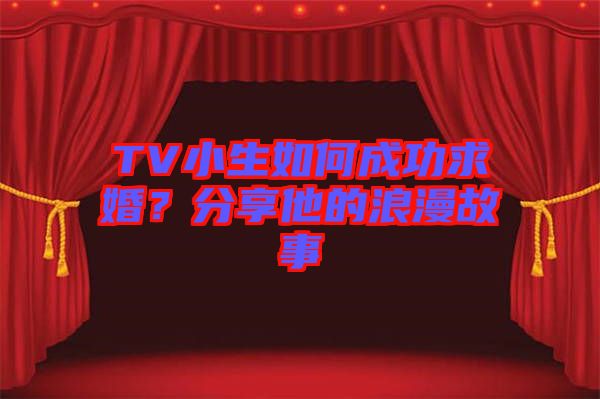 TV小生如何成功求婚？分享他的浪漫故事