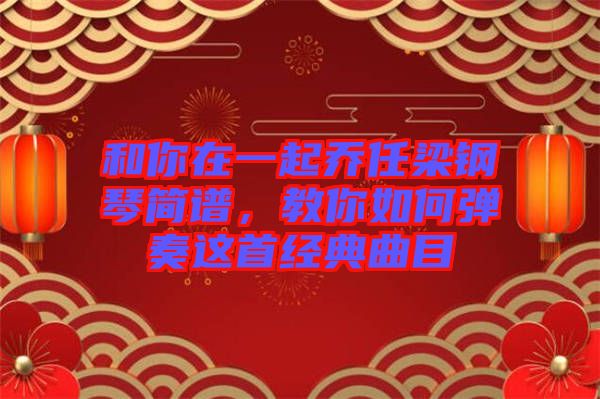 和你在一起喬任梁鋼琴簡(jiǎn)譜，教你如何彈奏這首經(jīng)典曲目