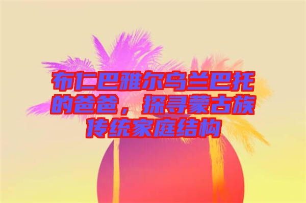 布仁巴雅爾烏蘭巴托的爸爸，探尋蒙古族傳統(tǒng)家庭結(jié)構(gòu)