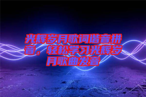 光輝歲月歌詞諧音拼音，輕松學習光輝歲月歌曲發(fā)音