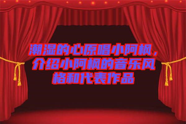 潮濕的心原唱小阿楓，介紹小阿楓的音樂(lè)風(fēng)格和代表作品