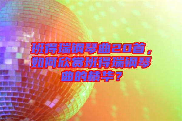 班得瑞鋼琴曲20首，如何欣賞班得瑞鋼琴曲的精華？