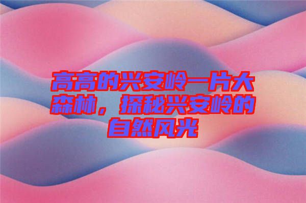 高高的興安嶺一片大森林，探秘興安嶺的自然風(fēng)光