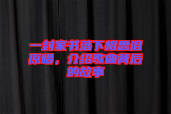 一封家書落下相思淚原唱，介紹歌曲背后的故事