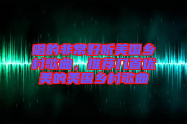 唱的非常好聽美國鄉(xiāng)村歌曲，推薦幾首優(yōu)美的美國鄉(xiāng)村歌曲