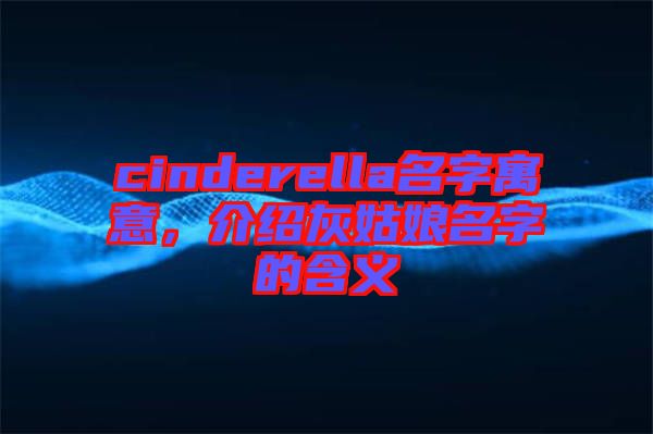 cinderella名字寓意，介紹灰姑娘名字的含義