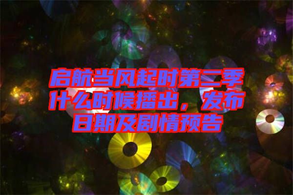 啟航當風起時第二季什么時候播出，發(fā)布日期及劇情預告