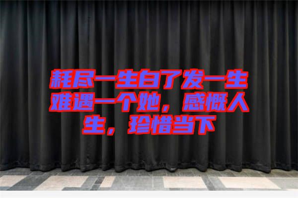 耗盡一生白了發(fā)一生難遇一個她，感慨人生，珍惜當下