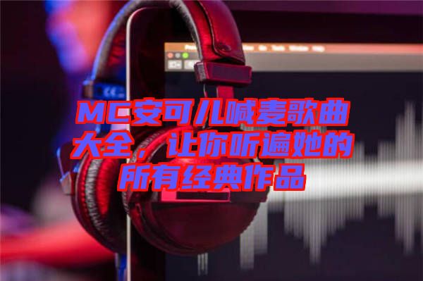 MC安可兒喊麥歌曲大全，讓你聽遍她的所有經(jīng)典作品