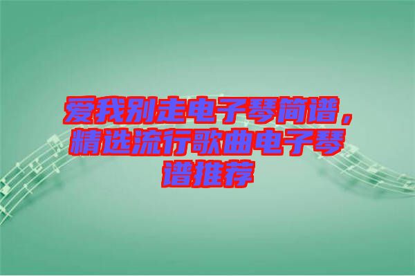 愛我別走電子琴簡譜，精選流行歌曲電子琴譜推薦