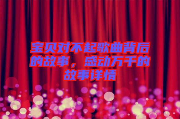 寶貝對(duì)不起歌曲背后的故事，感動(dòng)萬千的故事詳情