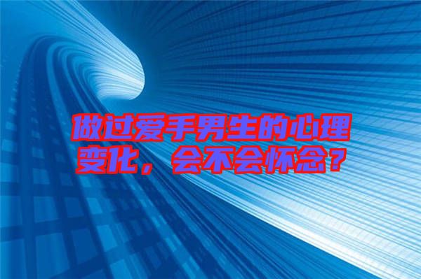 做過(guò)愛手男生的心理變化，會(huì)不會(huì)懷念？