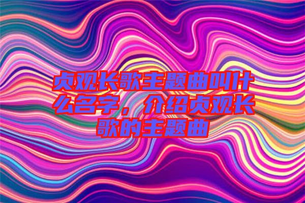 貞觀長歌主題曲叫什么名字，介紹貞觀長歌的主題曲