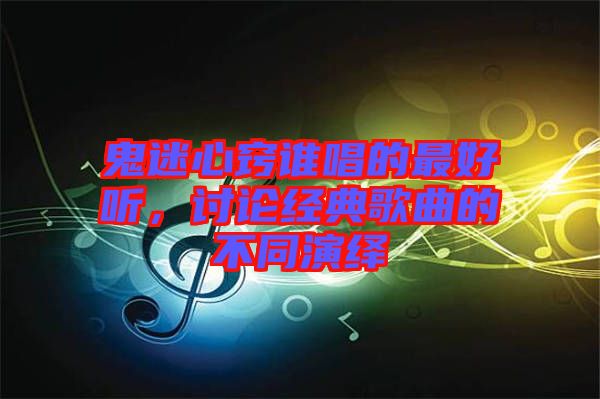 鬼迷心竅誰唱的最好聽，討論經(jīng)典歌曲的不同演繹