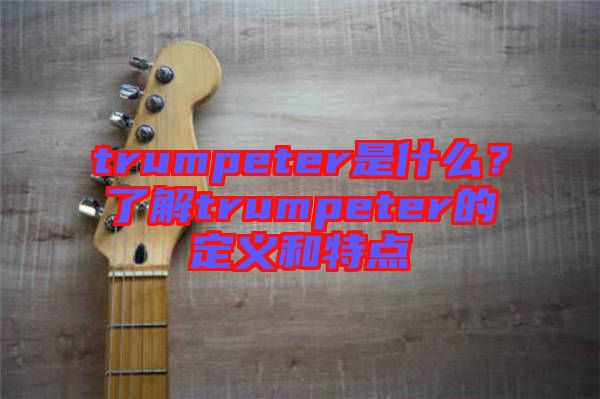 trumpeter是什么？了解trumpeter的定義和特點