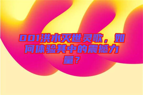 001洪水滅世靈歌，如何體驗其中的震撼力量？