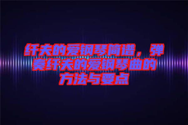 纖夫的愛鋼琴簡譜，彈奏纖夫的愛鋼琴曲的方法與要點(diǎn)