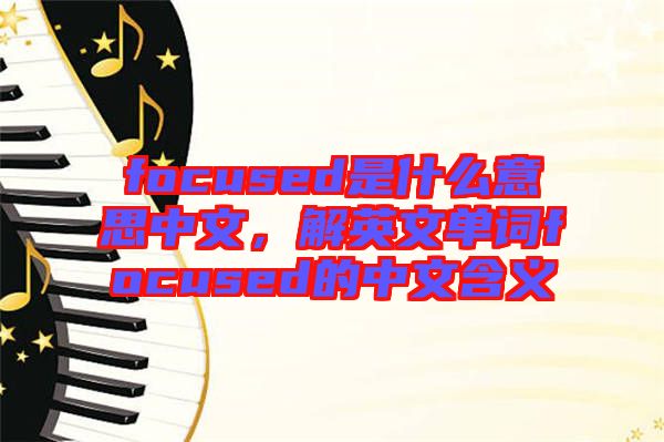 focused是什么意思中文，解英文單詞focused的中文含義