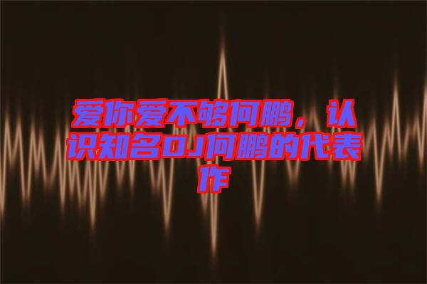 愛你愛不夠何鵬，認(rèn)識知名DJ何鵬的代表作