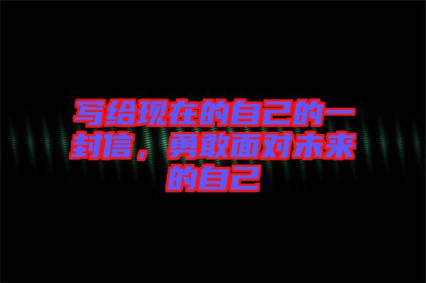 寫(xiě)給現(xiàn)在的自己的一封信，勇敢面對(duì)未來(lái)的自己