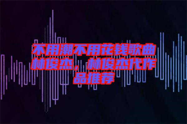 不用潮不用花錢歌曲林俊杰，林俊杰代作品推薦