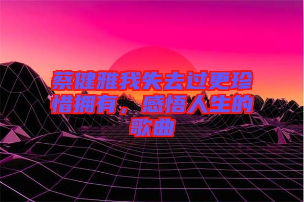 蔡健雅我失去過更珍惜擁有，感悟人生的歌曲