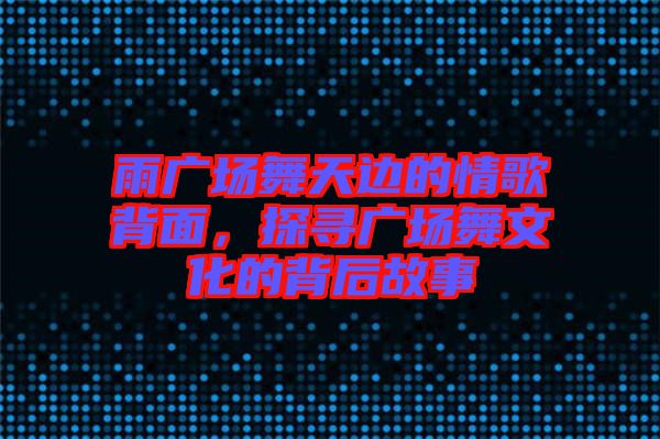 雨廣場舞天邊的情歌背面，探尋廣場舞文化的背后故事