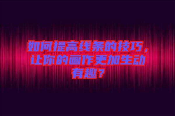 如何提高線條的技巧，讓你的畫作更加生動有趣？