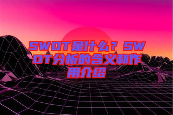 SWOT是什么？SWOT分析的含義和作用介紹