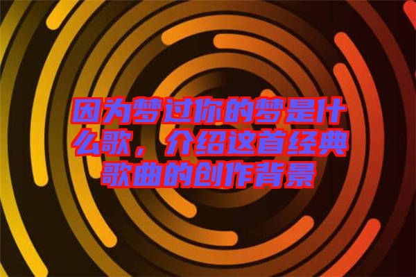 因?yàn)閴?mèng)過(guò)你的夢(mèng)是什么歌，介紹這首經(jīng)典歌曲的創(chuàng)作背景