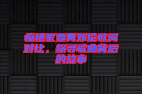 癡情冢賈青鄧倫歌詞對(duì)比，探尋歌曲背后的故事