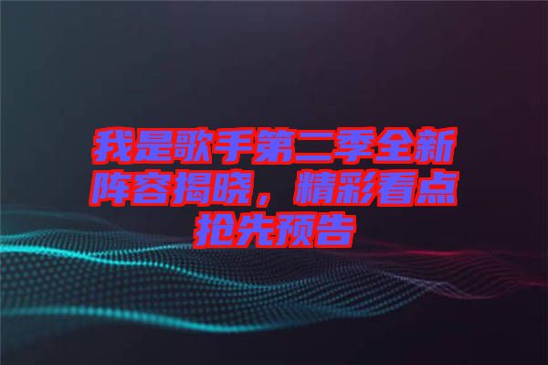 我是歌手第二季全新陣容揭曉，精彩看點搶先預告