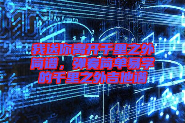 我送你離開千里之外簡譜，彈奏簡單易學(xué)的千里之外吉他譜