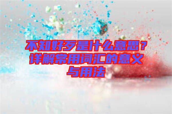 不知好歹是什么意思？詳解常用詞匯的意義與用法