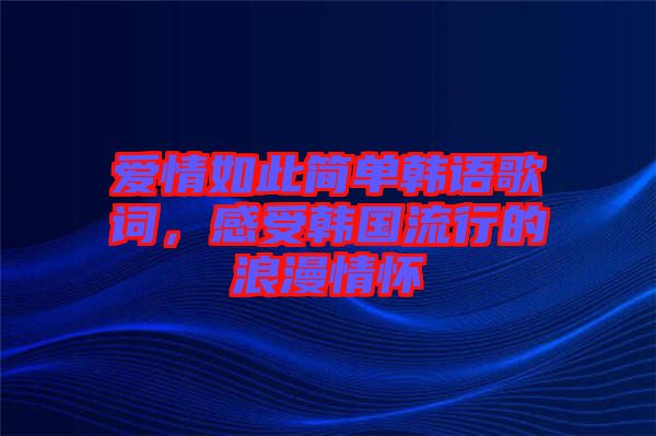 愛情如此簡單韓語歌詞，感受韓國流行的浪漫情懷