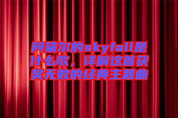 阿黛爾的skyfall是什么歌，詳解這首獲獎無數(shù)的經(jīng)典主題曲