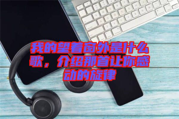 我的望著窗外是什么歌，介紹那首讓你感動的旋律