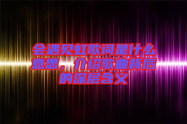 會遇見虹歌詞是什么意思，介紹歌曲背后的深層含義