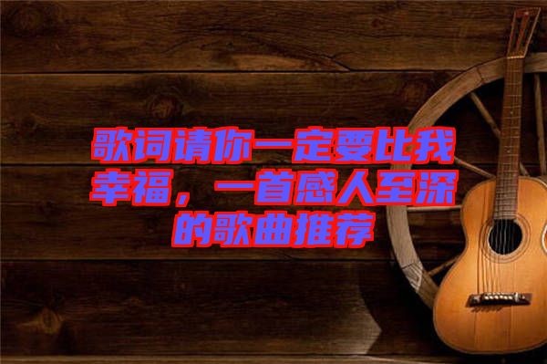 歌詞請(qǐng)你一定要比我幸福，一首感人至深的歌曲推薦