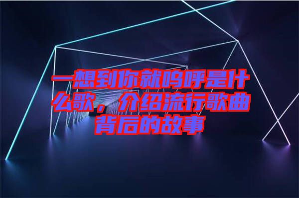 一想到你就嗚呼是什么歌，介紹流行歌曲背后的故事