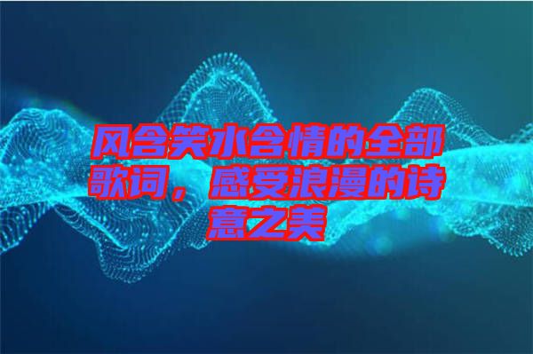 風(fēng)含笑水含情的全部歌詞，感受浪漫的詩(shī)意之美