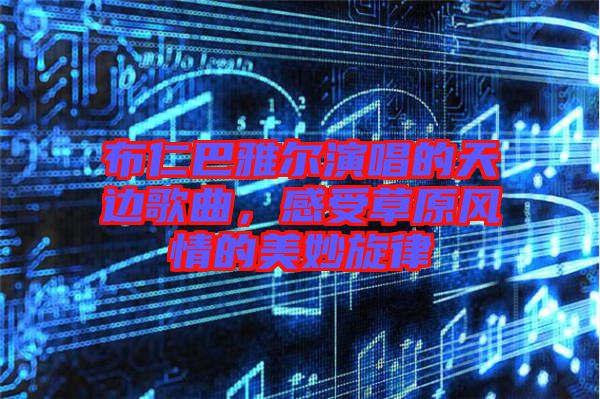 布仁巴雅爾演唱的天邊歌曲，感受草原風情的美妙旋律