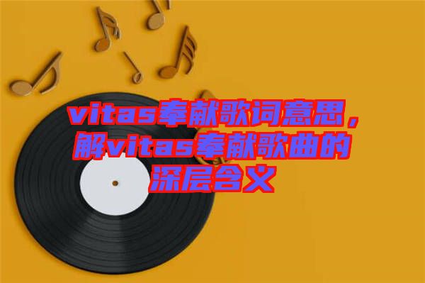 vitas奉獻(xiàn)歌詞意思，解vitas奉獻(xiàn)歌曲的深層含義