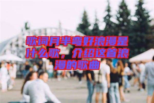 歌詞月半彎好浪漫是什么歌，介紹這首浪漫的歌曲