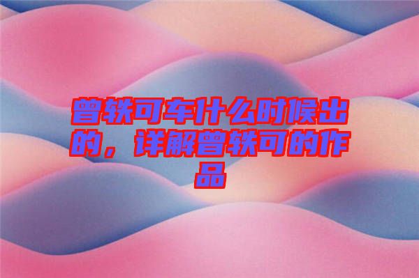 曾軼可車什么時(shí)候出的，詳解曾軼可的作品