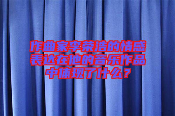 作曲家李榮浩的情感表達(dá)在他的音樂作品中體現(xiàn)了什么？